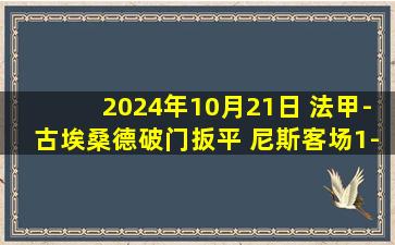 2024年10月21日 法甲-古埃桑德破门扳平 尼斯客场1-1南特